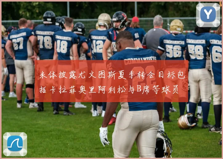米体披露尤文图斯夏季转会目标包括卡拉菲奥里阿利松与B席等球员