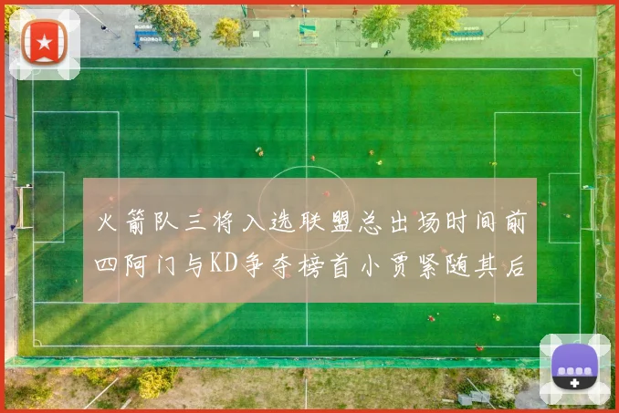 火箭队三将入选联盟总出场时间前四阿门与KD争夺榜首小贾紧随其后