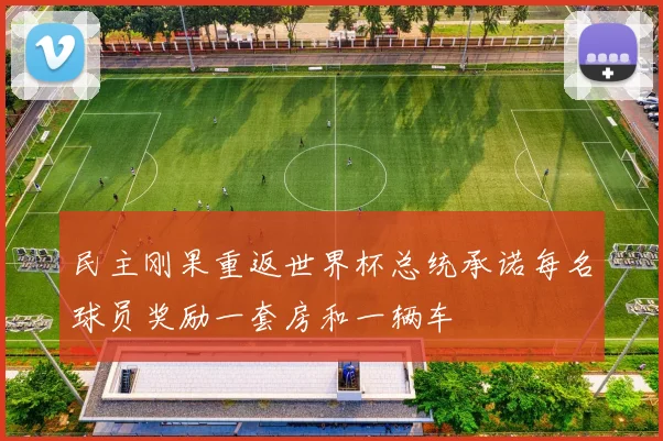 民主刚果重返世界杯总统承诺每名球员奖励一套房和一辆车
