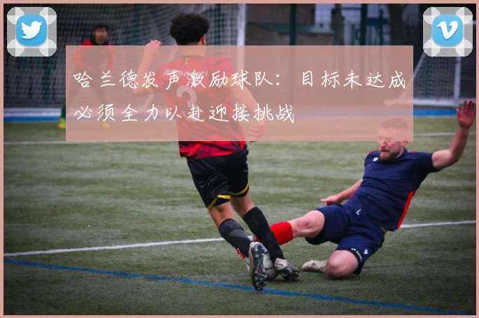 哈兰德发声激励球队：目标未达成必须全力以赴迎接挑战